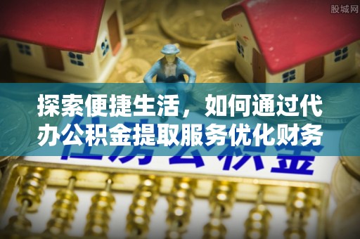 于洪探索便捷生活，如何通过代办公积金提取服务优化财务管理
