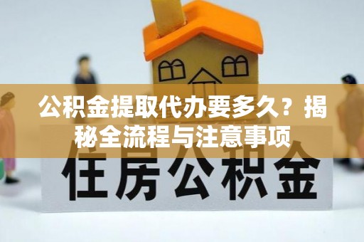 于洪公积金提取代办要多久？揭秘全流程与注意事项