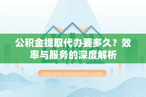 于洪公积金提取代办要多久？效率与服务的深度解析