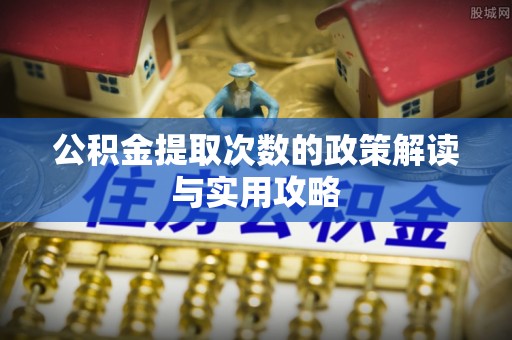 于洪公积金提取次数的政策解读与实用攻略