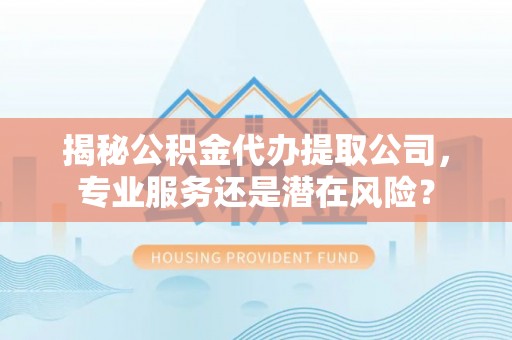 于洪揭秘公积金代办提取公司，专业服务还是潜在风险？