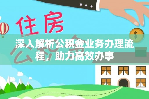 于洪深入解析公积金业务办理流程，助力高效办事