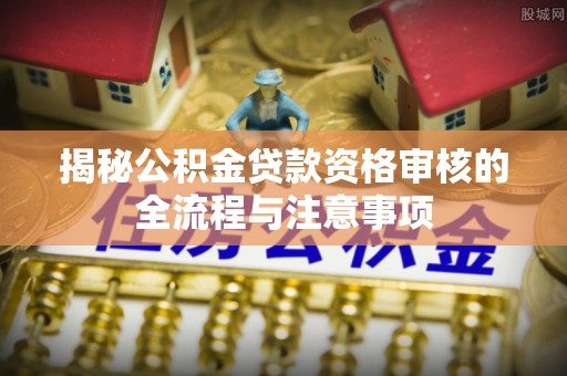 于洪揭秘公积金贷款资格审核的全流程与注意事项