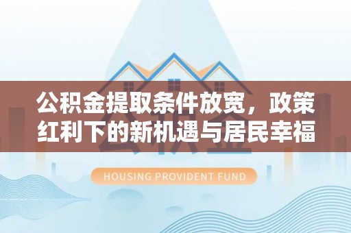 于洪公积金提取条件放宽，政策红利下的新机遇与居民幸福感提升