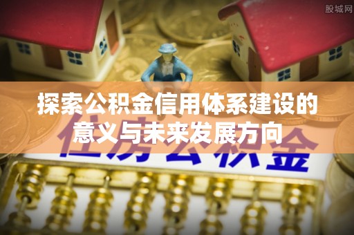 于洪探索公积金信用体系建设的意义与未来发展方向