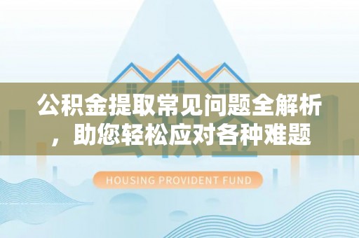于洪公积金提取常见问题全解析，助您轻松应对各种难题