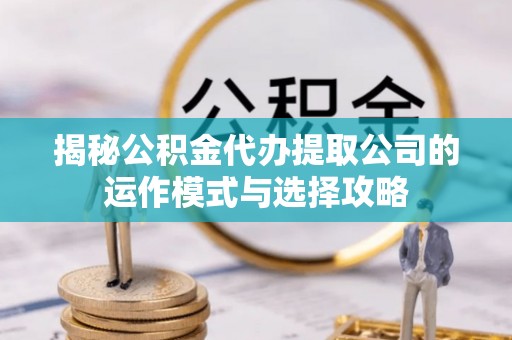 于洪揭秘公积金代办提取公司的运作模式与选择攻略