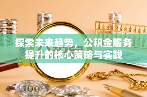 于洪探索未来趋势，公积金服务提升的核心策略与实践