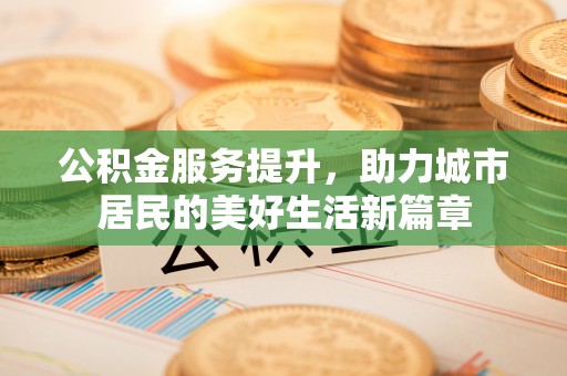 于洪公积金服务提升，助力城市居民的美好生活新篇章