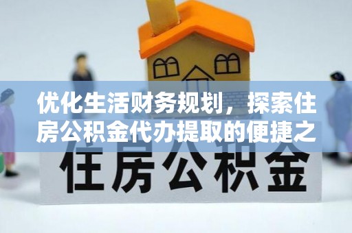 于洪优化生活财务规划，探索住房公积金代办提取的便捷之道