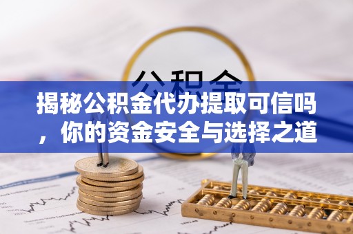 于洪揭秘公积金代办提取可信吗，你的资金安全与选择之道