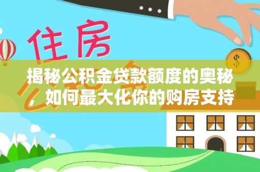 于洪揭秘公积金贷款额度的奥秘，如何最大化你的购房支持？