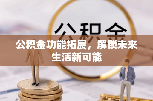于洪公积金功能拓展，解锁未来生活新可能