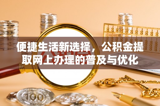 于洪便捷生活新选择，公积金提取网上办理的普及与优化